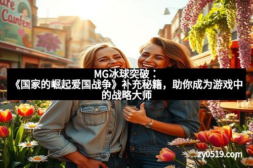 MG冰球突破：《国家的崛起爱国战争》补充秘籍，助你成为游戏中的战略大师